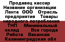 Продавец-кассир › Название организации ­ Лента, ООО › Отрасль предприятия ­ Товары народного потребления (ТНП) › Минимальный оклад ­ 1 - Все города Работа » Вакансии   . Калининградская обл.